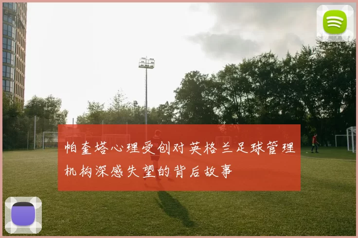 帕奎塔心理受创对英格兰足球管理机构深感失望的背后故事