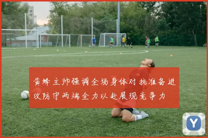黄蜂主帅强调全场身体对抗准备进攻防守两端全力以赴展现竞争力