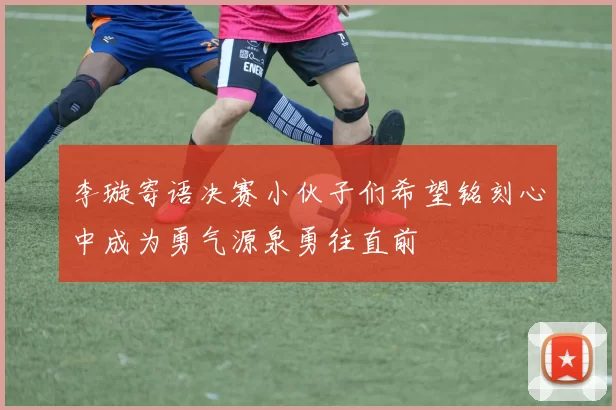 李璇寄语决赛小伙子们希望铭刻心中成为勇气源泉勇往直前
