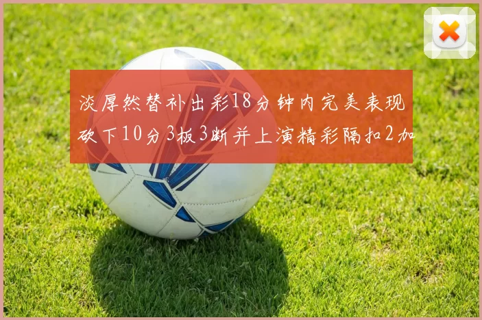 淡厚然替补出彩18分钟内完美表现砍下10分3板3断并上演精彩隔扣2加1