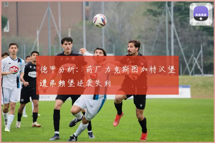 德甲分析：药厂力克斯图加特汉堡遭弗赖堡逆袭失利